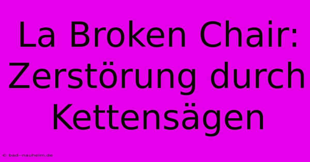 La Broken Chair: Zerstörung Durch Kettensägen