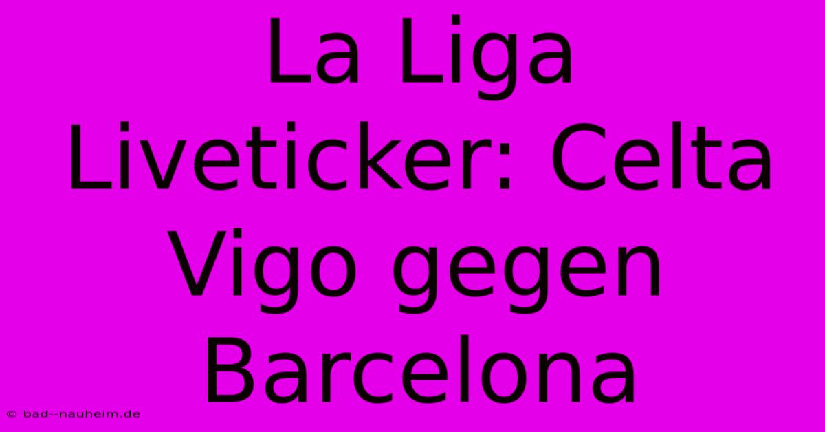 La Liga Liveticker: Celta Vigo Gegen Barcelona