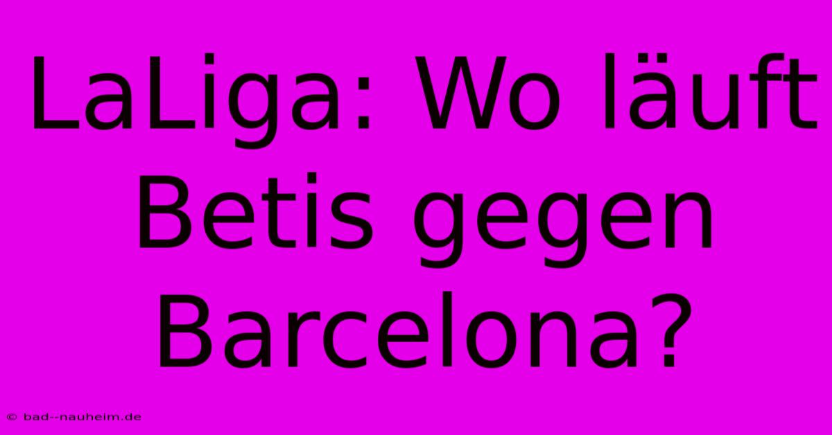 LaLiga: Wo Läuft Betis Gegen Barcelona?