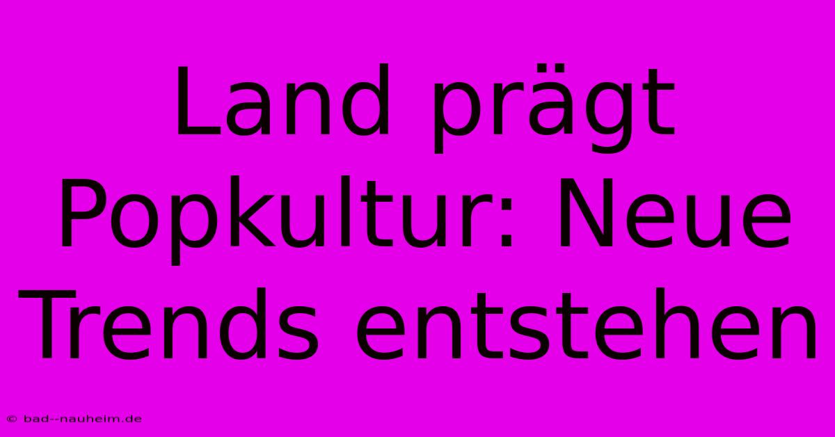 Land Prägt Popkultur: Neue Trends Entstehen