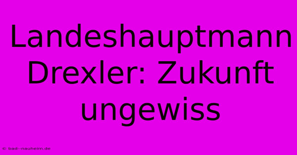 Landeshauptmann Drexler: Zukunft Ungewiss