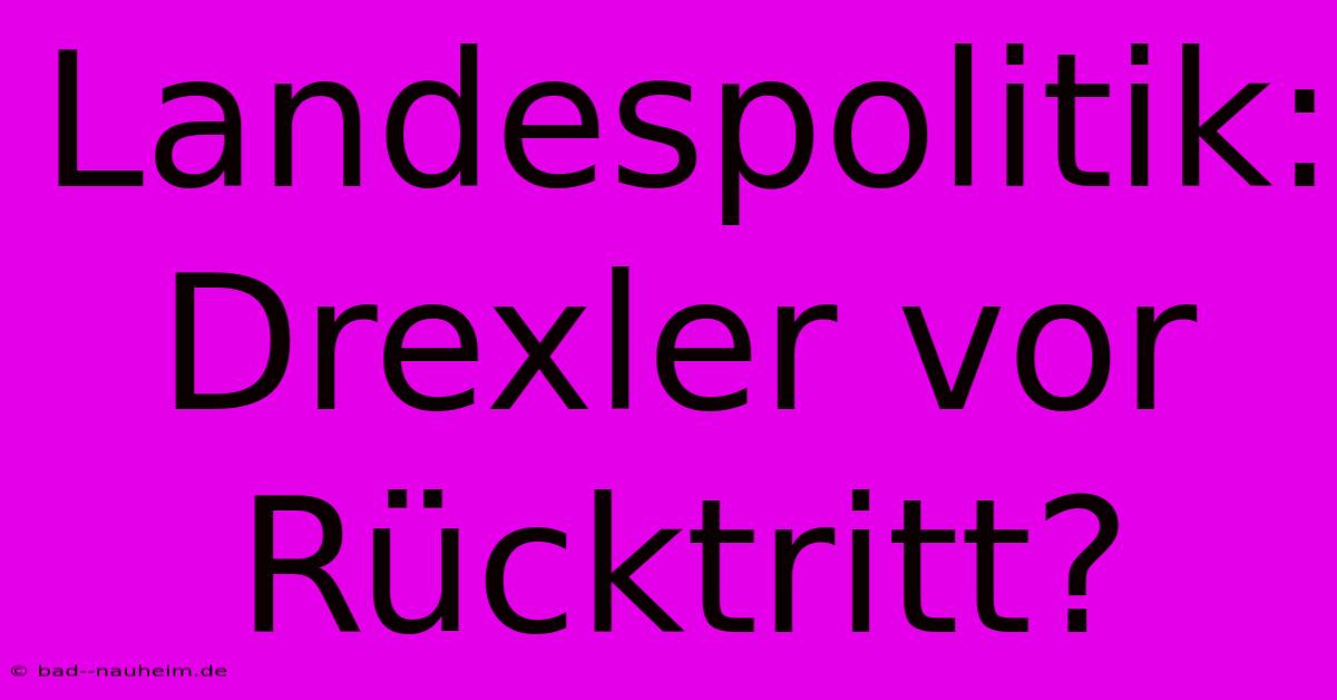 Landespolitik: Drexler Vor Rücktritt?