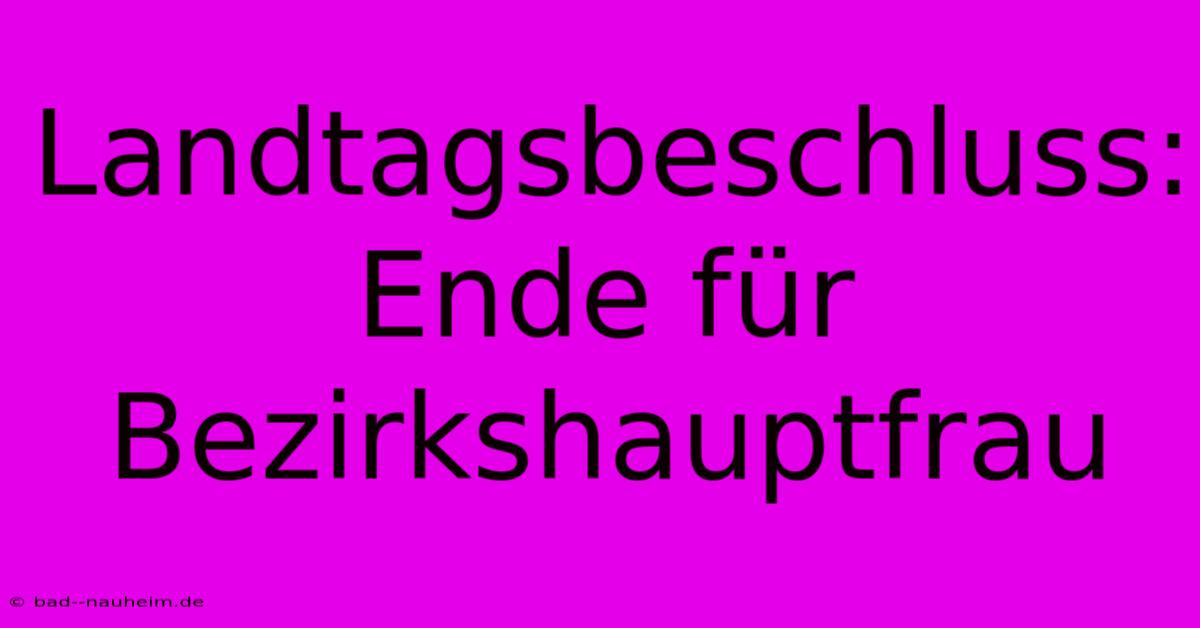 Landtagsbeschluss: Ende Für Bezirkshauptfrau