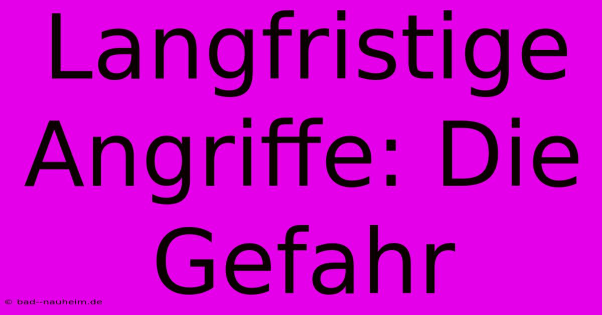 Langfristige Angriffe: Die Gefahr