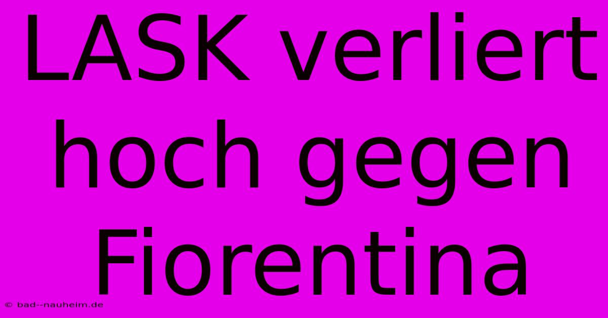 LASK Verliert Hoch Gegen Fiorentina