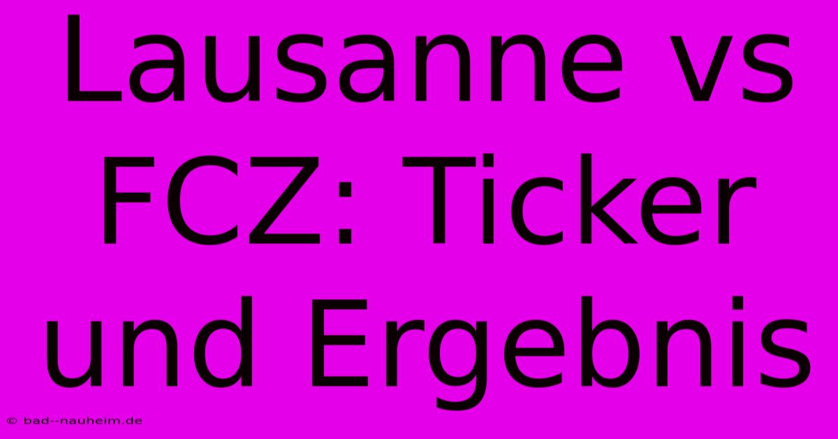 Lausanne Vs FCZ: Ticker Und Ergebnis