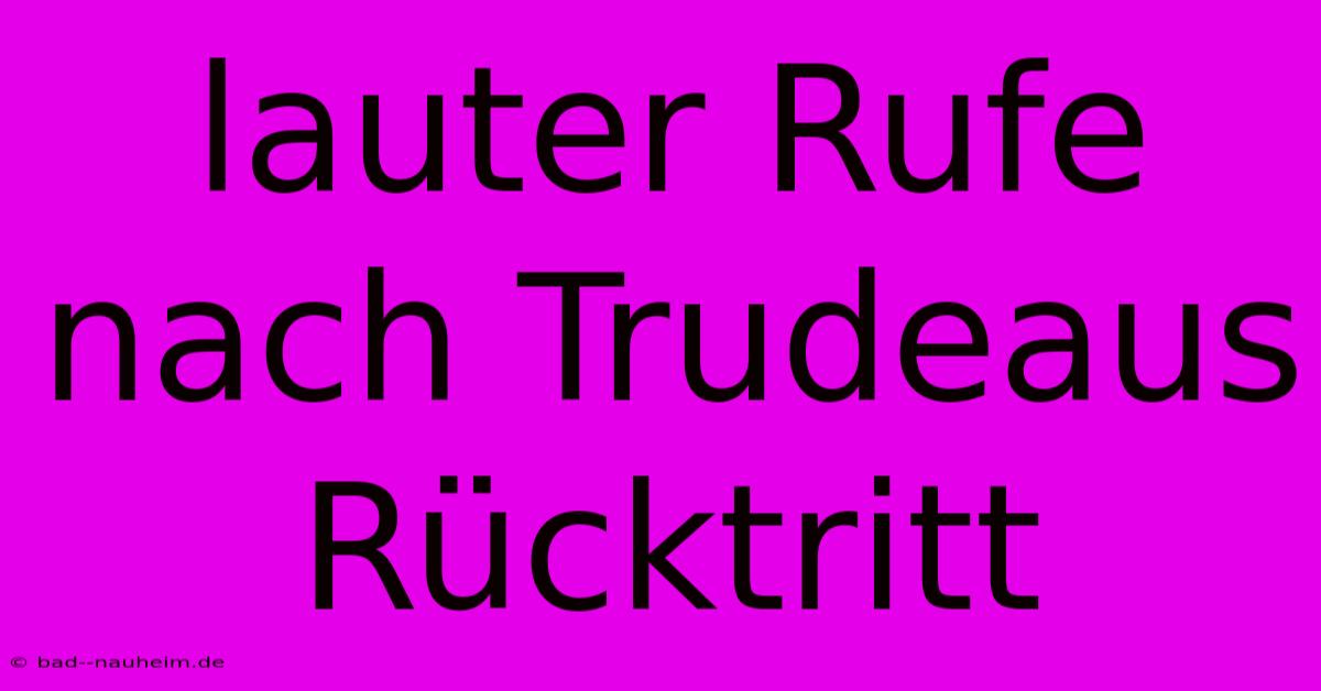 Lauter Rufe Nach Trudeaus Rücktritt