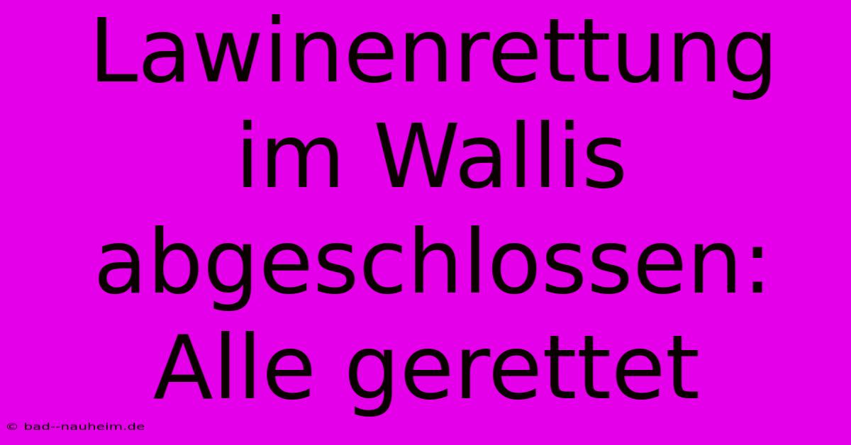 Lawinenrettung Im Wallis Abgeschlossen: Alle Gerettet