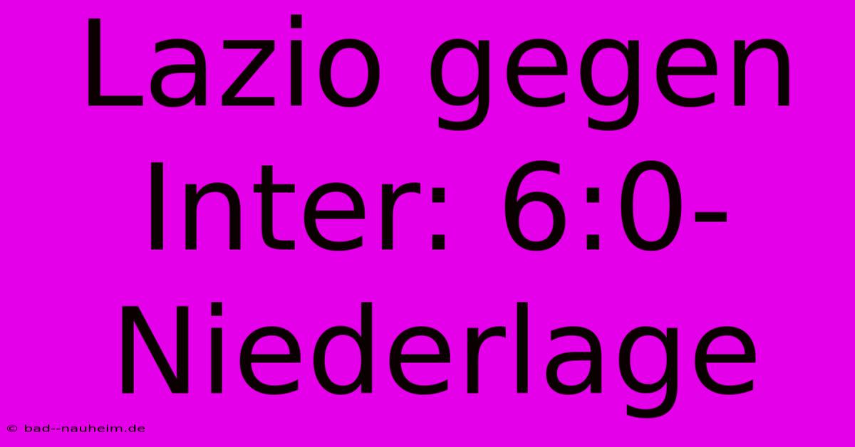 Lazio Gegen Inter: 6:0-Niederlage