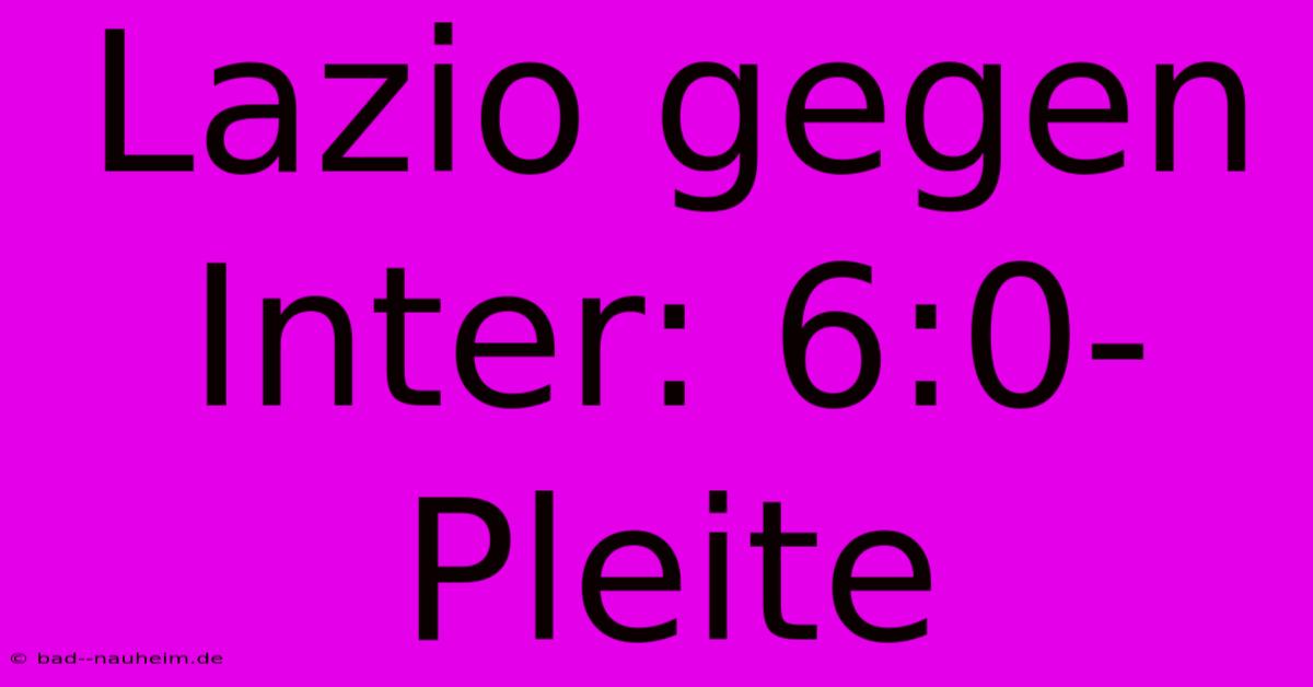 Lazio Gegen Inter: 6:0-Pleite