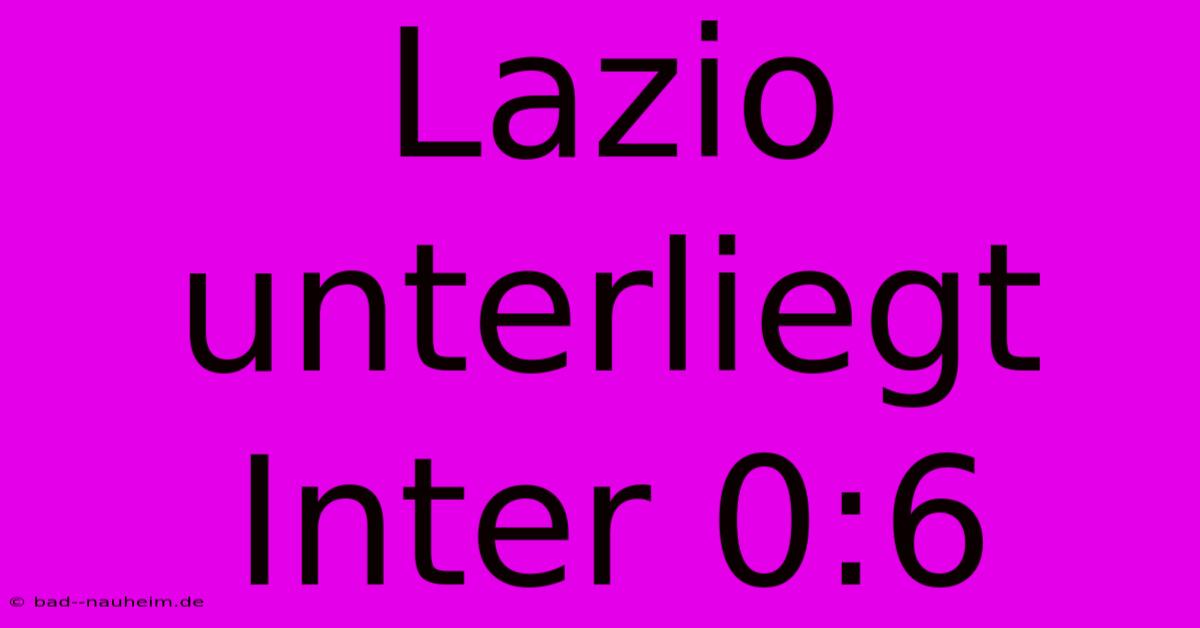 Lazio Unterliegt Inter 0:6