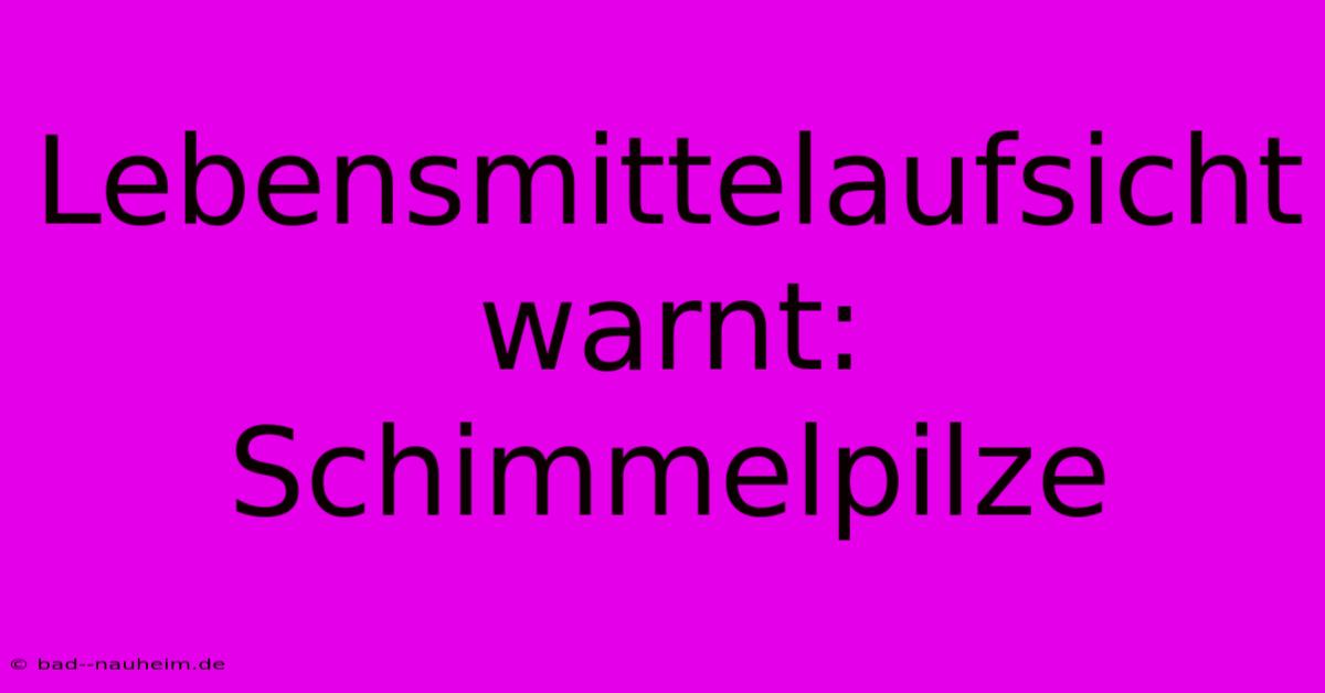 Lebensmittelaufsicht Warnt: Schimmelpilze