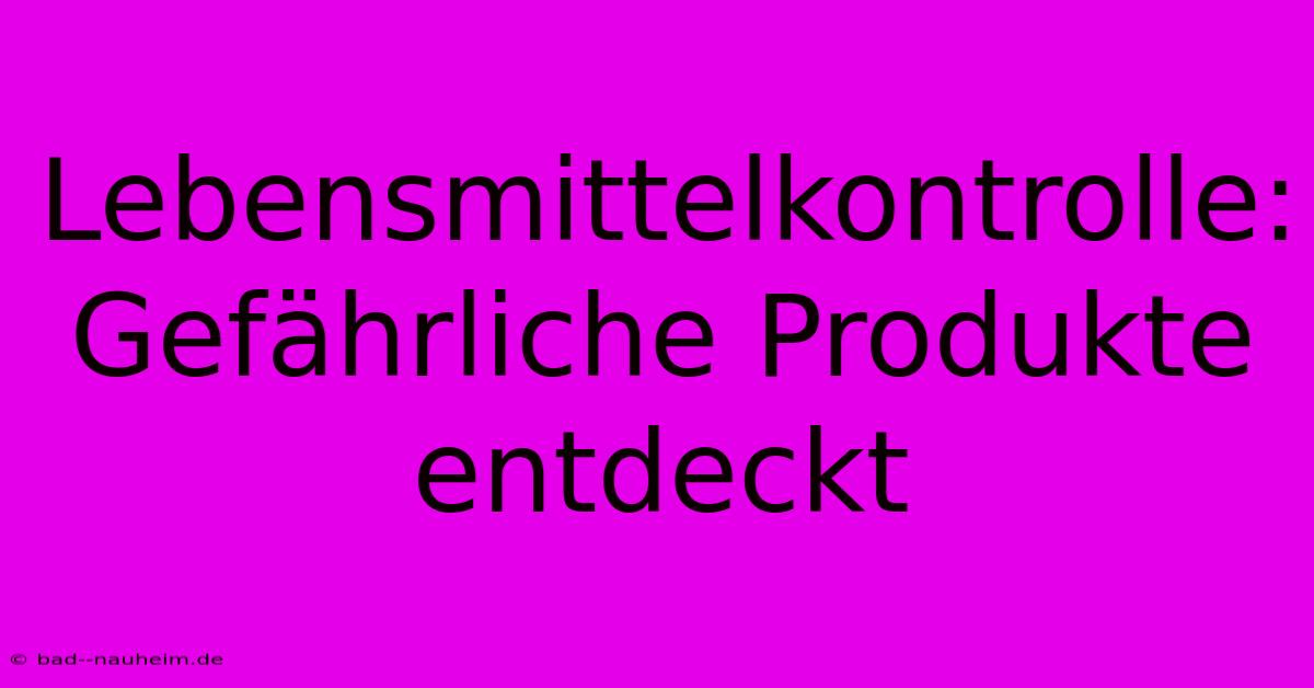 Lebensmittelkontrolle:  Gefährliche Produkte Entdeckt