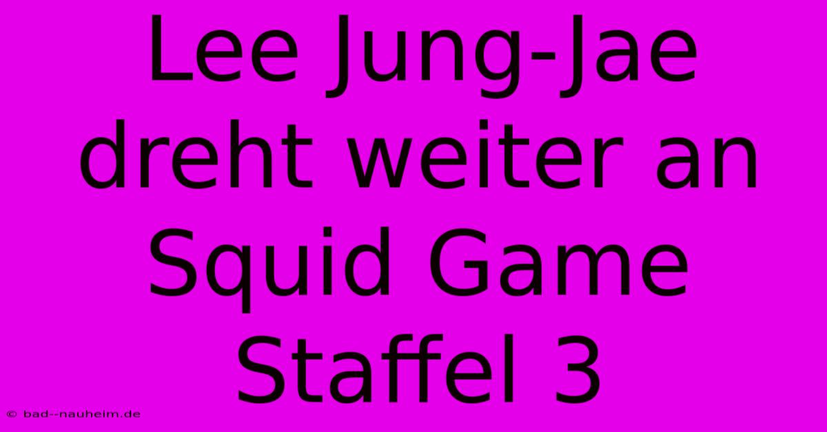 Lee Jung-Jae Dreht Weiter An Squid Game Staffel 3