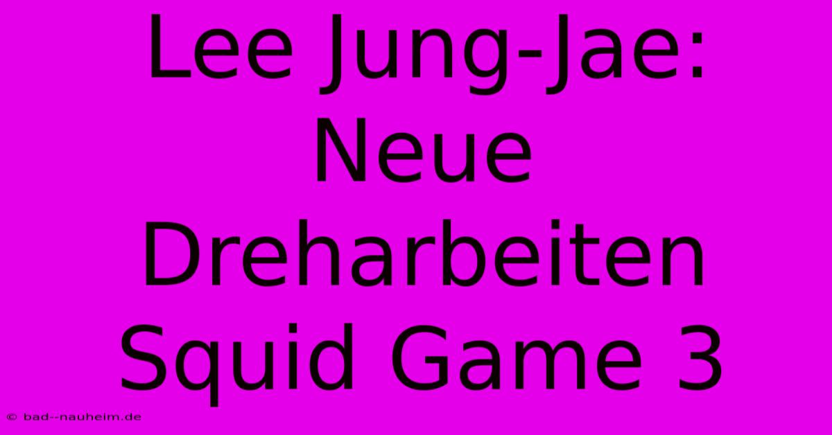 Lee Jung-Jae:  Neue Dreharbeiten Squid Game 3