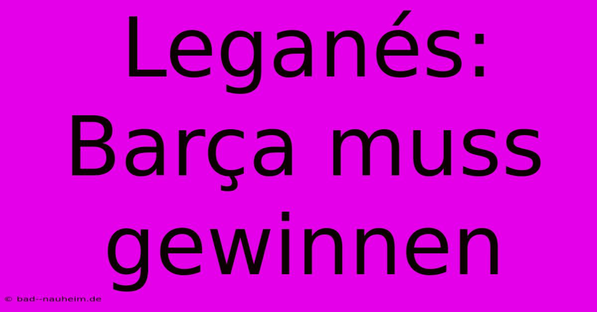 Leganés: Barça Muss Gewinnen