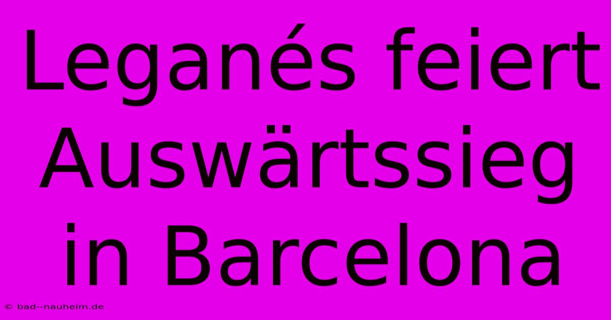 Leganés Feiert Auswärtssieg In Barcelona