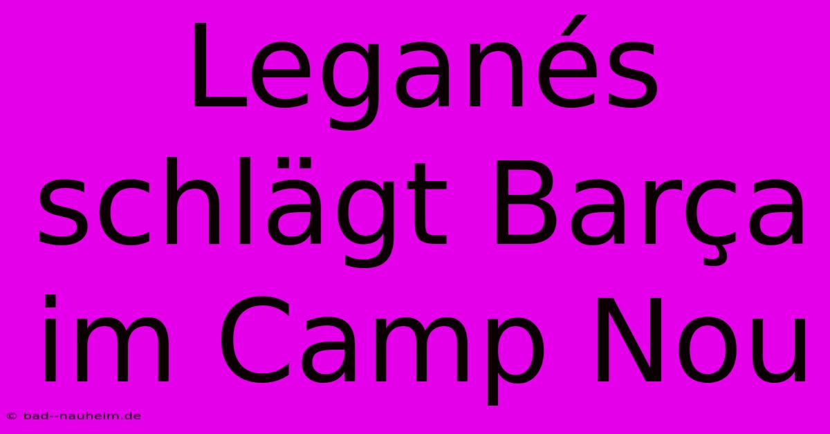 Leganés Schlägt Barça Im Camp Nou