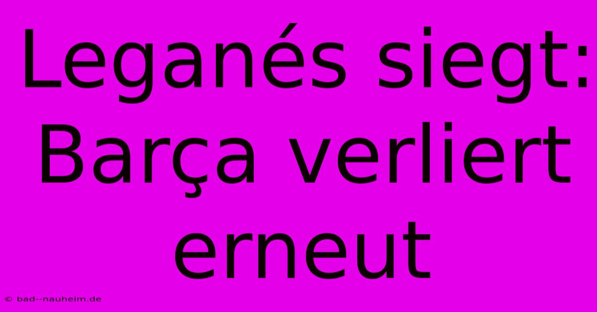 Leganés Siegt: Barça Verliert Erneut