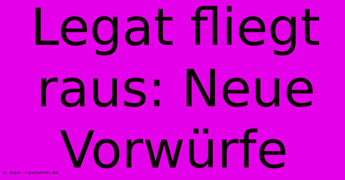 Legat Fliegt Raus: Neue Vorwürfe