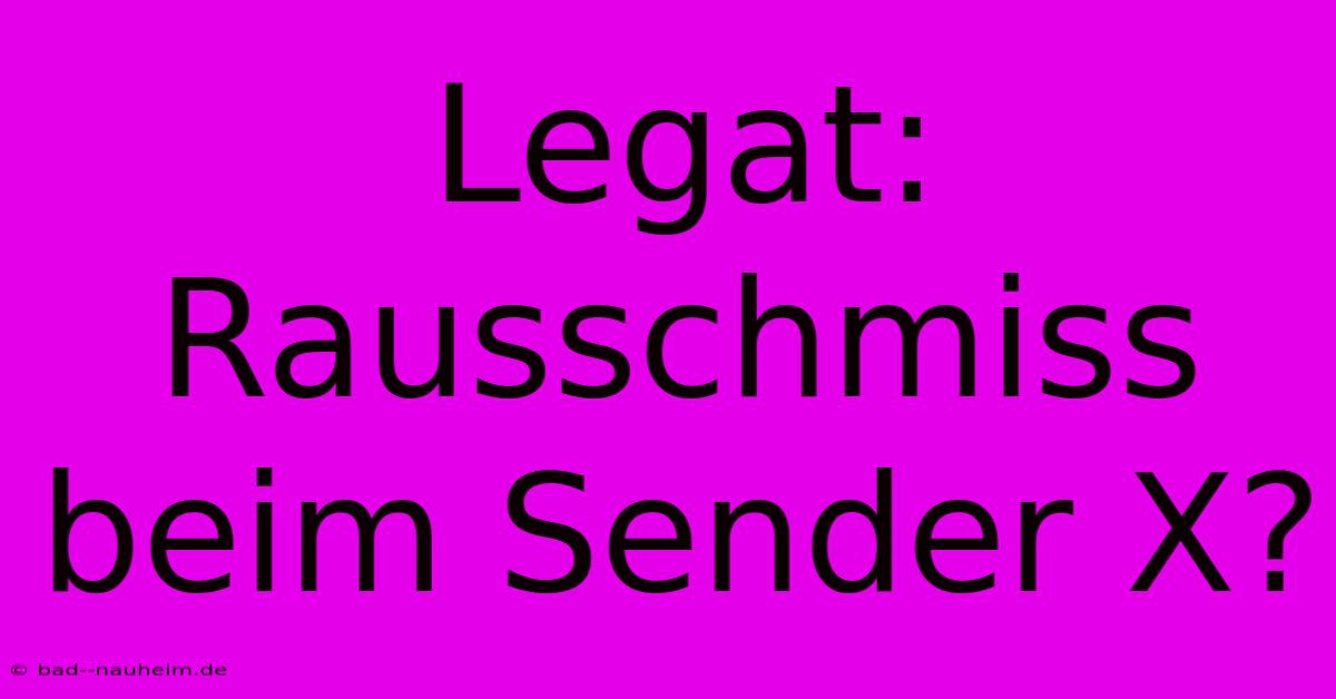 Legat: Rausschmiss Beim Sender X?