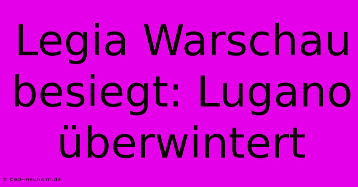 Legia Warschau Besiegt: Lugano Überwintert