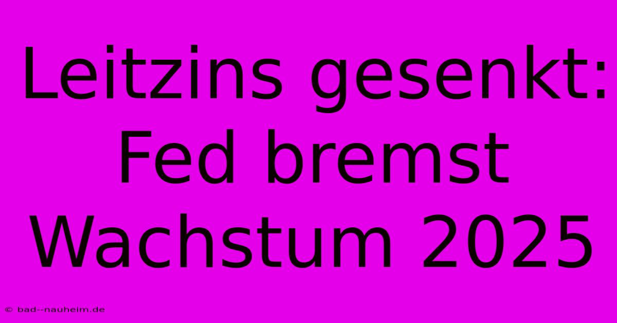 Leitzins Gesenkt: Fed Bremst Wachstum 2025