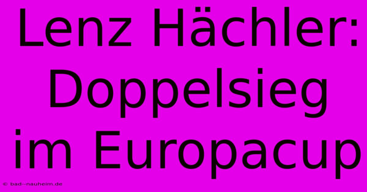 Lenz Hächler: Doppelsieg Im Europacup