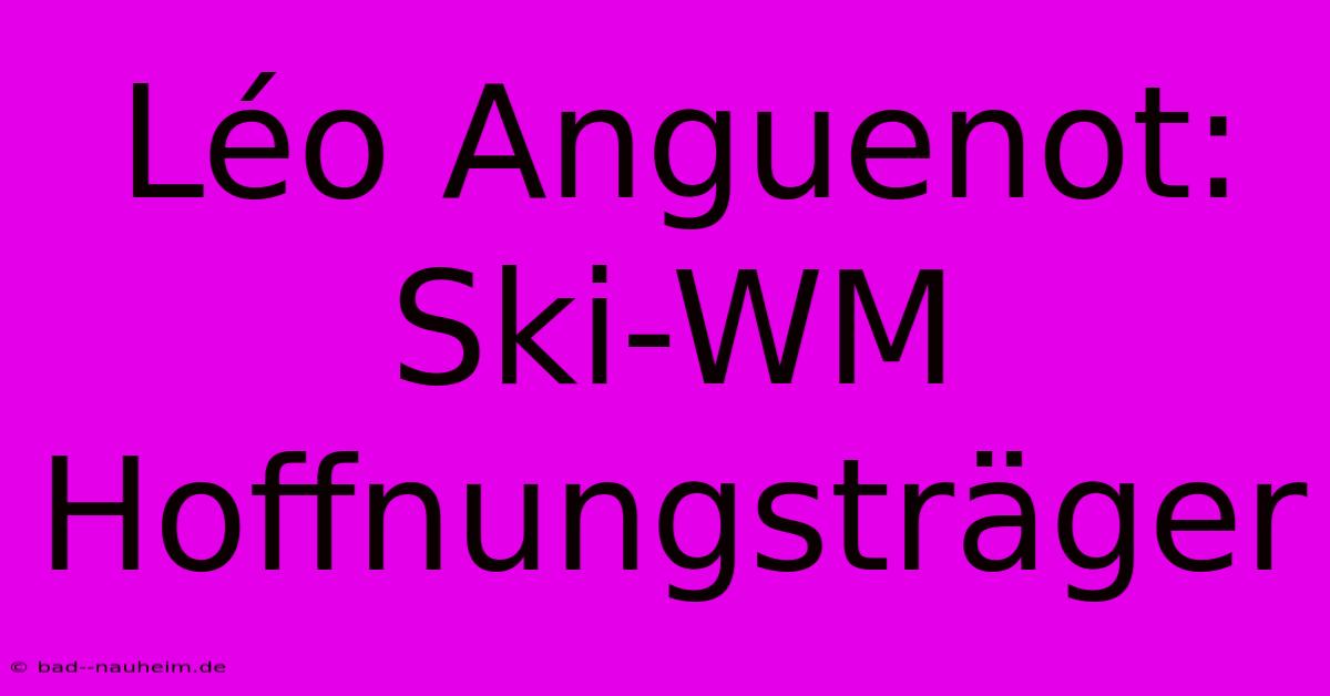 Léo Anguenot: Ski-WM Hoffnungsträger