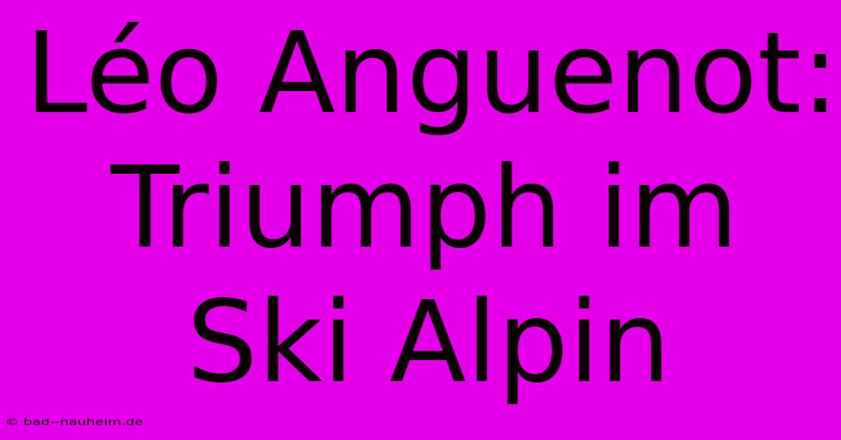 Léo Anguenot:  Triumph Im Ski Alpin