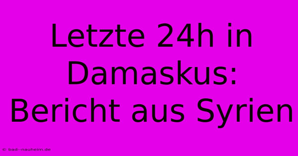 Letzte 24h In Damaskus: Bericht Aus Syrien