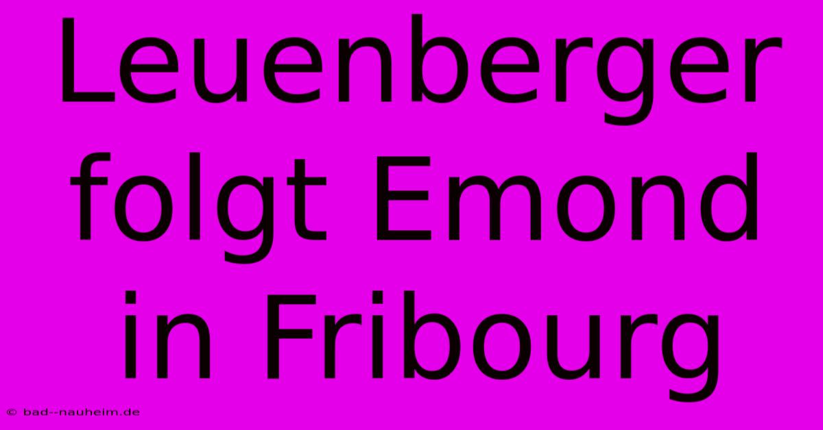 Leuenberger Folgt Emond In Fribourg