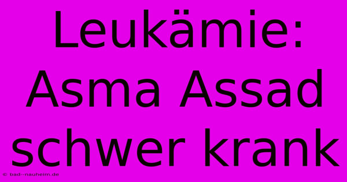 Leukämie: Asma Assad Schwer Krank