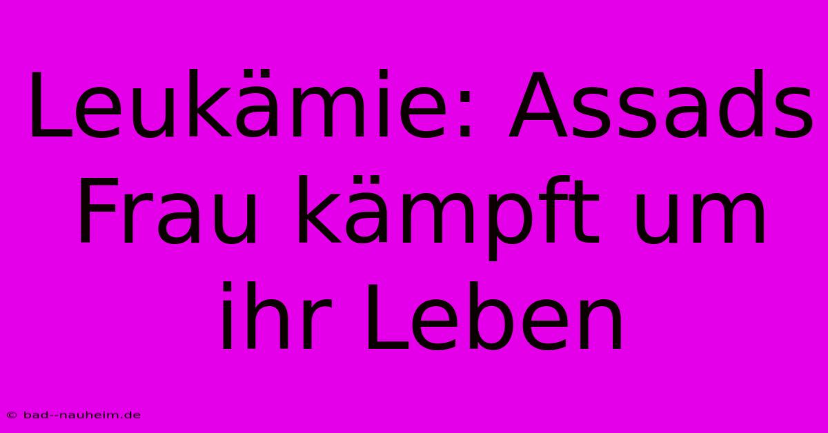 Leukämie: Assads Frau Kämpft Um Ihr Leben