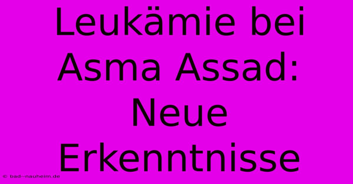 Leukämie Bei Asma Assad: Neue Erkenntnisse