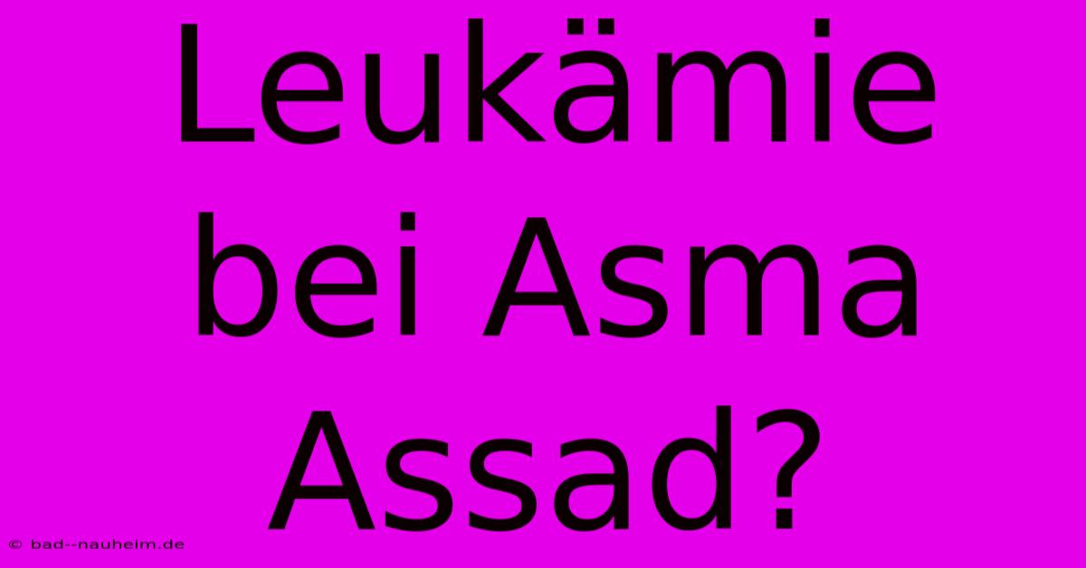 Leukämie Bei Asma Assad?