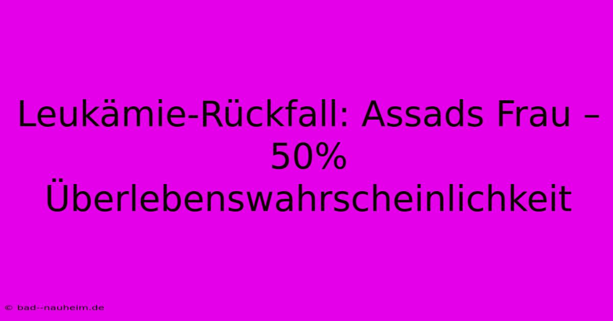 Leukämie-Rückfall: Assads Frau – 50% Überlebenswahrscheinlichkeit