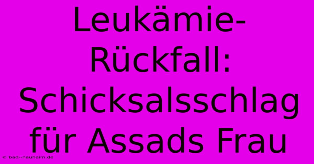 Leukämie-Rückfall: Schicksalsschlag Für Assads Frau