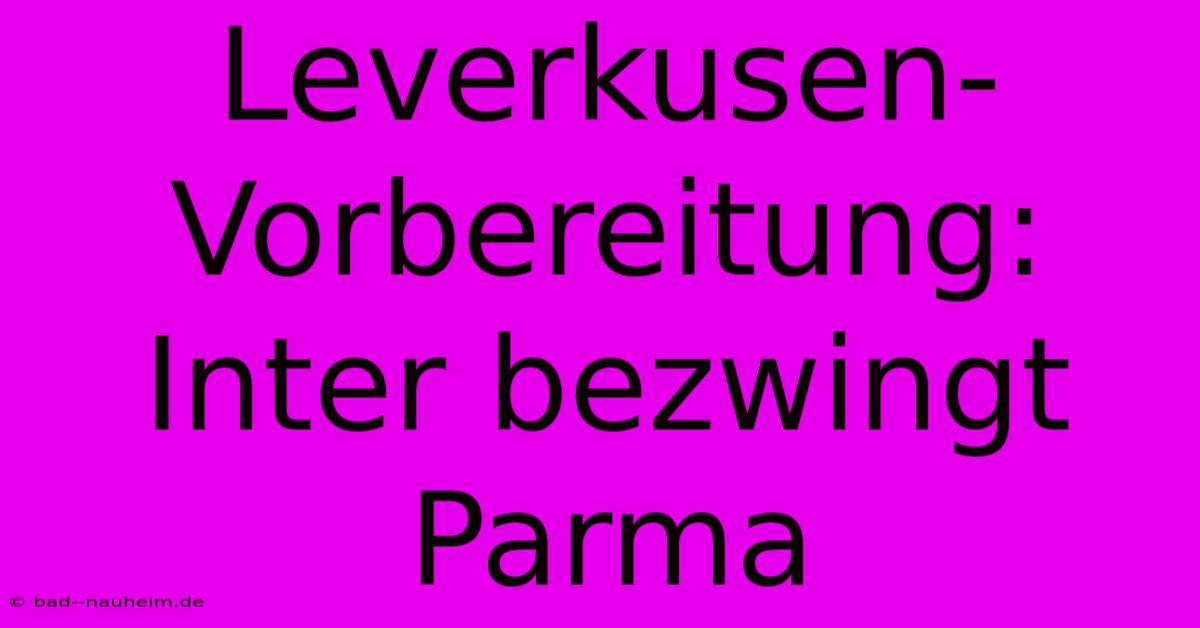 Leverkusen-Vorbereitung: Inter Bezwingt Parma