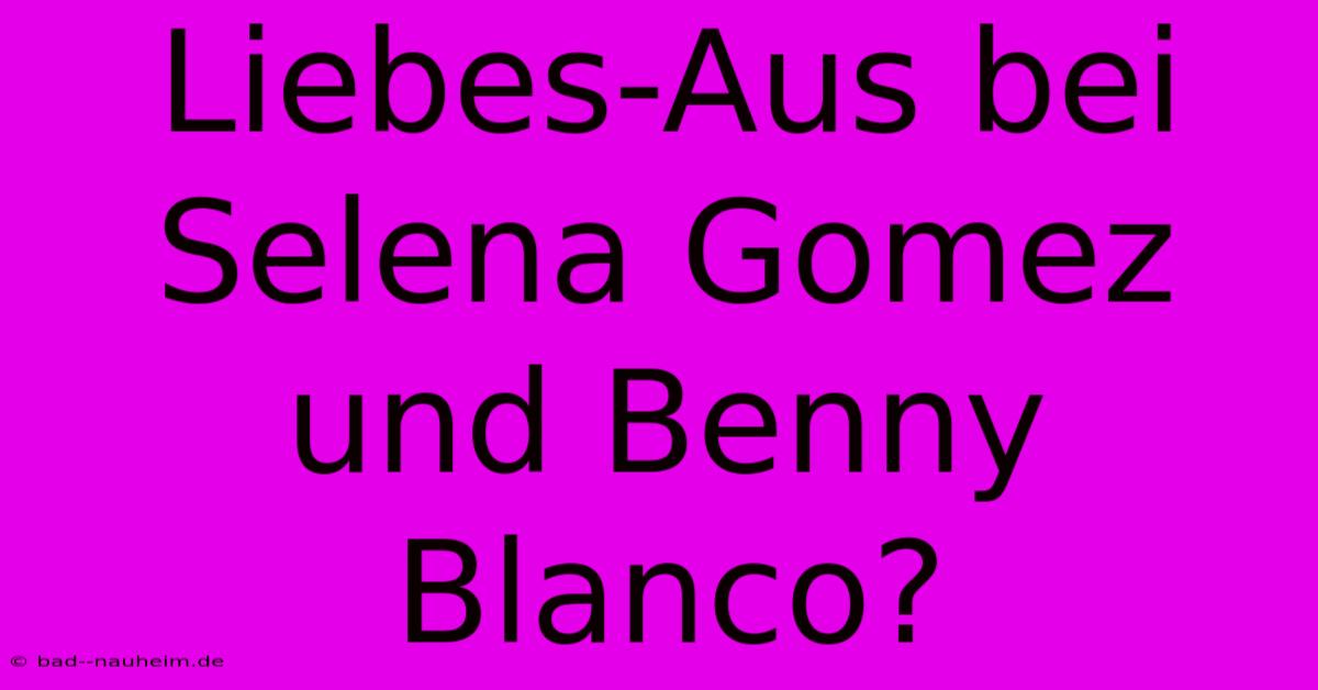 Liebes-Aus Bei Selena Gomez Und Benny Blanco?