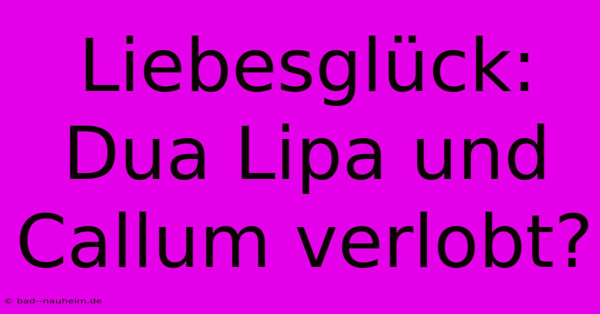 Liebesglück: Dua Lipa Und Callum Verlobt?