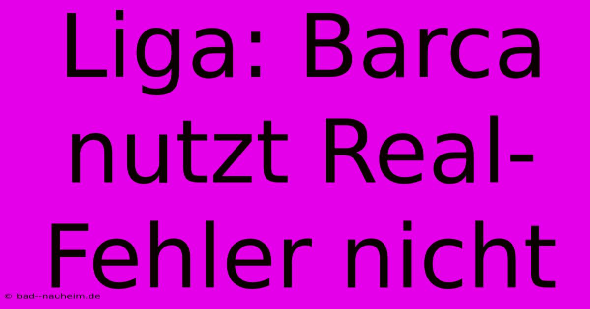 Liga: Barca Nutzt Real-Fehler Nicht