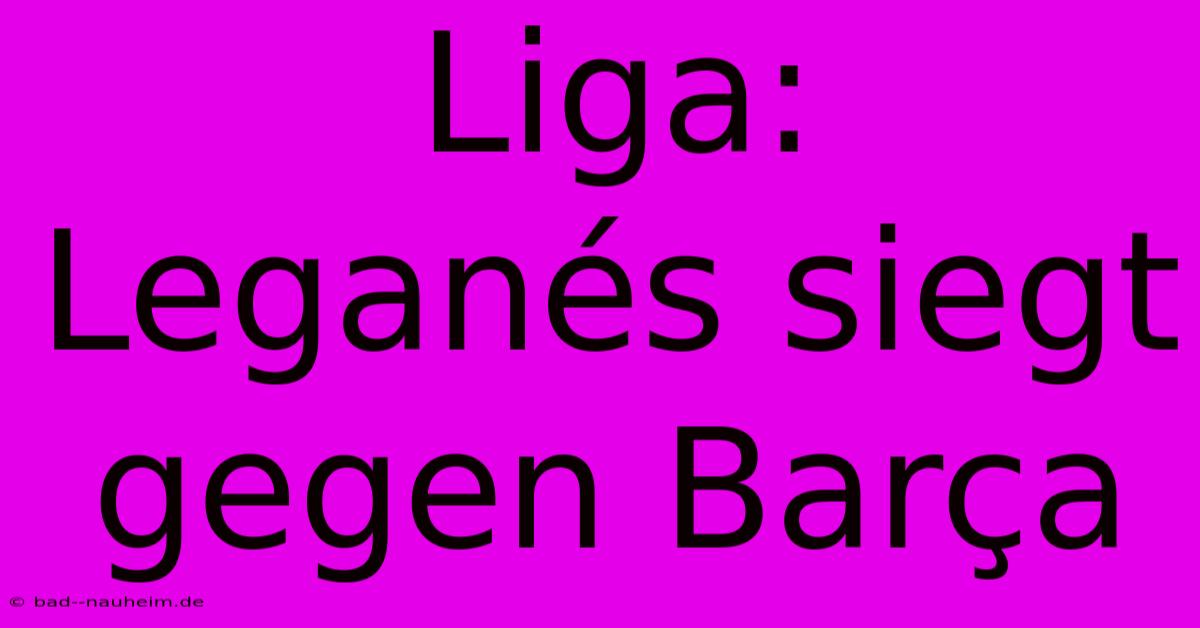 Liga:  Leganés Siegt Gegen Barça