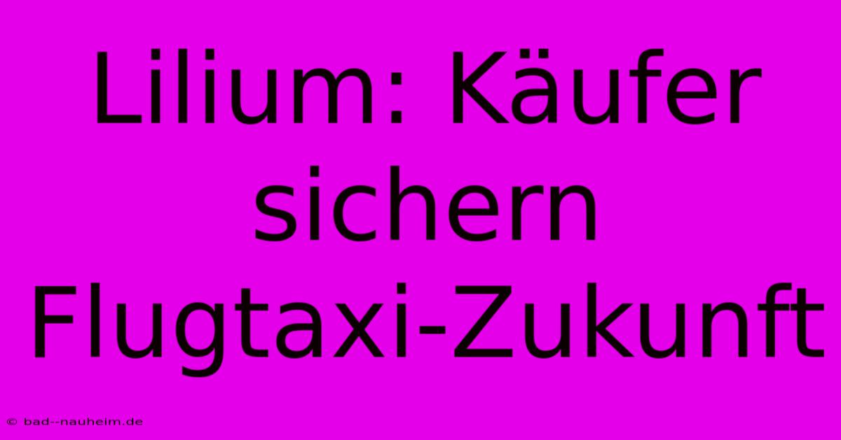 Lilium: Käufer Sichern Flugtaxi-Zukunft