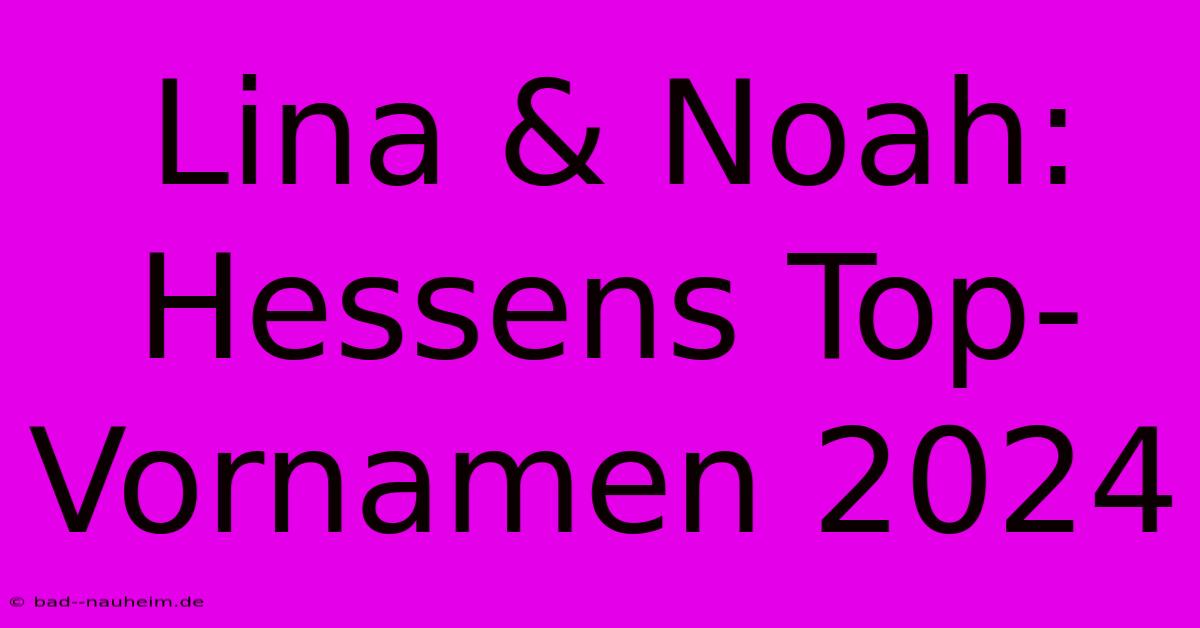 Lina & Noah: Hessens Top-Vornamen 2024