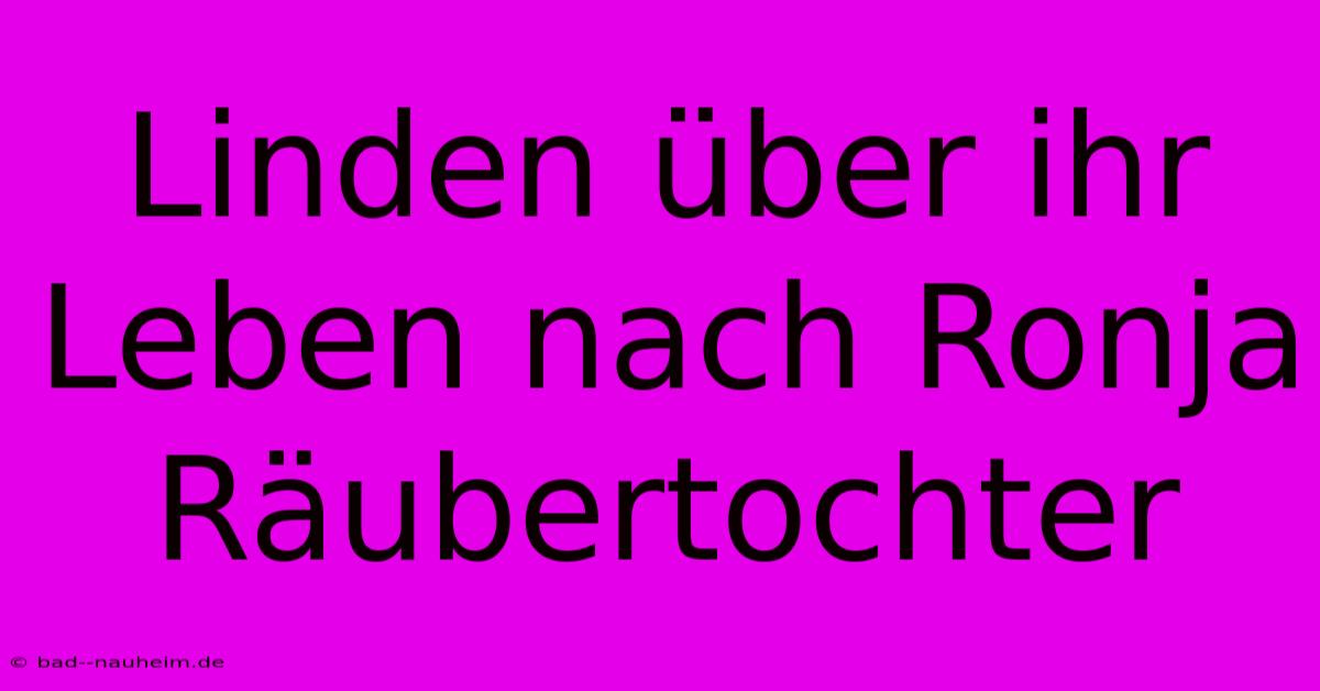 Linden Über Ihr Leben Nach Ronja Räubertochter