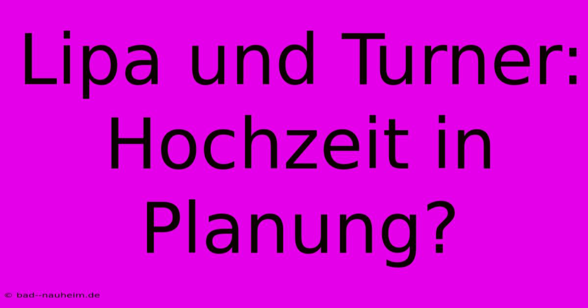 Lipa Und Turner: Hochzeit In Planung?