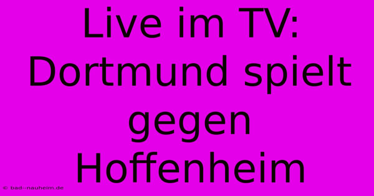 Live Im TV: Dortmund Spielt Gegen Hoffenheim