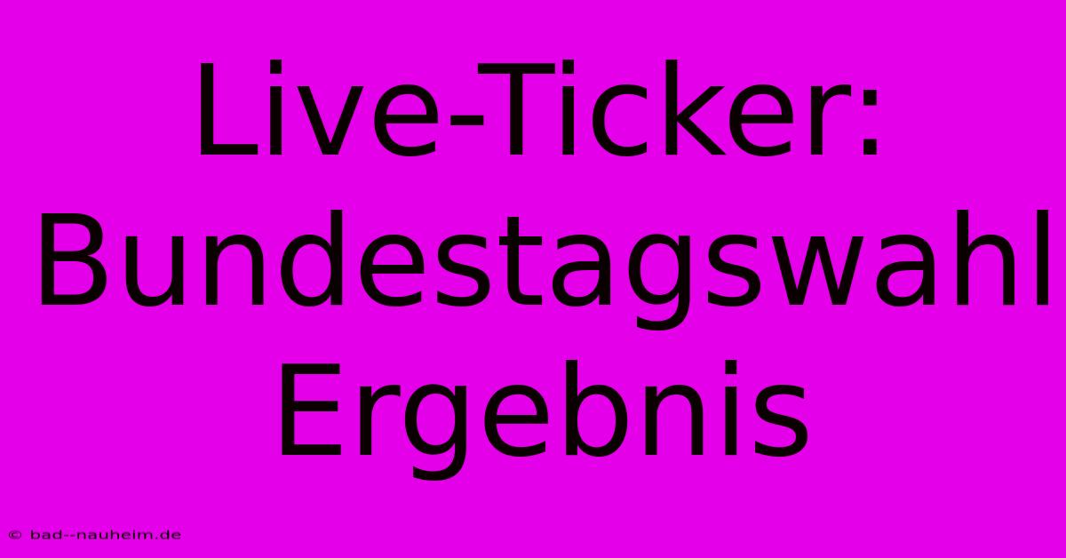 Live-Ticker: Bundestagswahl Ergebnis