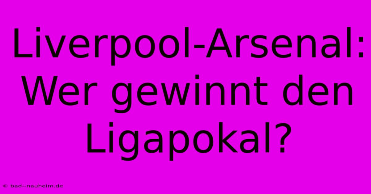 Liverpool-Arsenal: Wer Gewinnt Den Ligapokal?